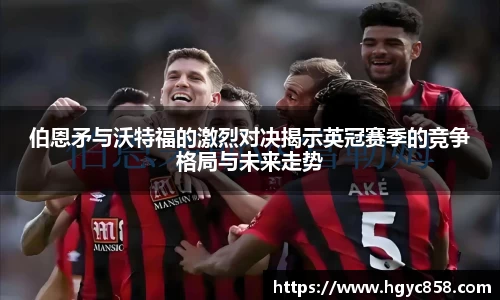 伯恩矛与沃特福的激烈对决揭示英冠赛季的竞争格局与未来走势