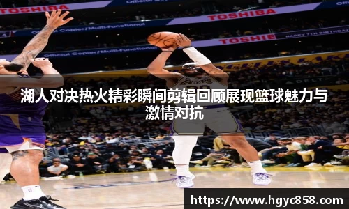 湖人对决热火精彩瞬间剪辑回顾展现篮球魅力与激情对抗