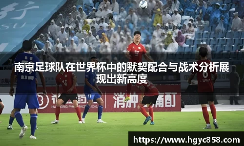 南京足球队在世界杯中的默契配合与战术分析展现出新高度