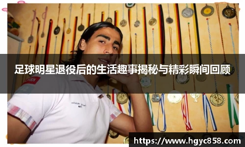 足球明星退役后的生活趣事揭秘与精彩瞬间回顾