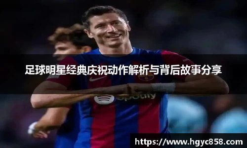 足球明星经典庆祝动作解析与背后故事分享