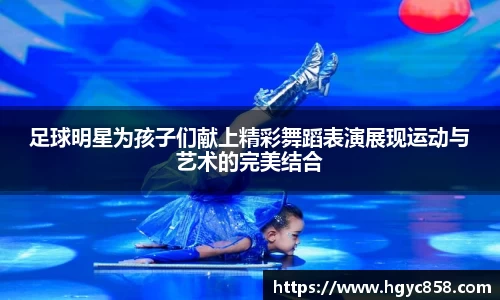 足球明星为孩子们献上精彩舞蹈表演展现运动与艺术的完美结合