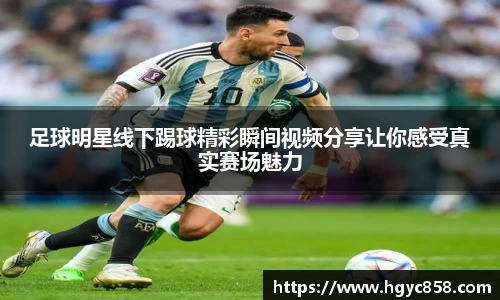 足球明星线下踢球精彩瞬间视频分享让你感受真实赛场魅力