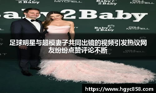 足球明星与超模妻子共同出镜的视频引发热议网友纷纷点赞评论不断