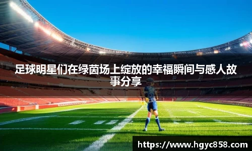 足球明星们在绿茵场上绽放的幸福瞬间与感人故事分享