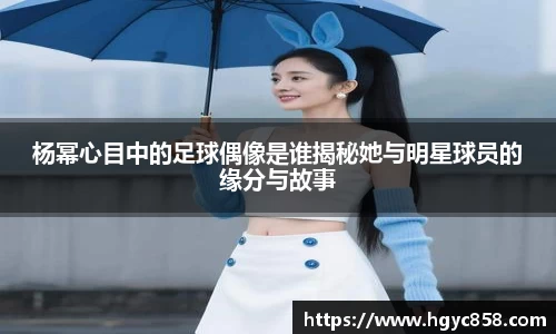 杨幂心目中的足球偶像是谁揭秘她与明星球员的缘分与故事