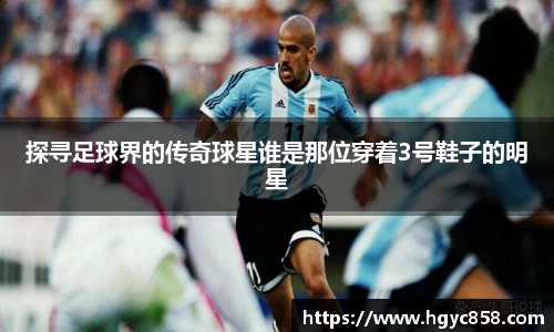 探寻足球界的传奇球星谁是那位穿着3号鞋子的明星