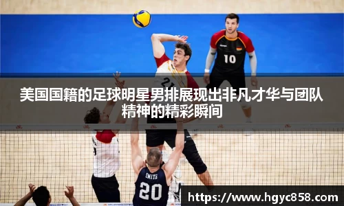 美国国籍的足球明星男排展现出非凡才华与团队精神的精彩瞬间